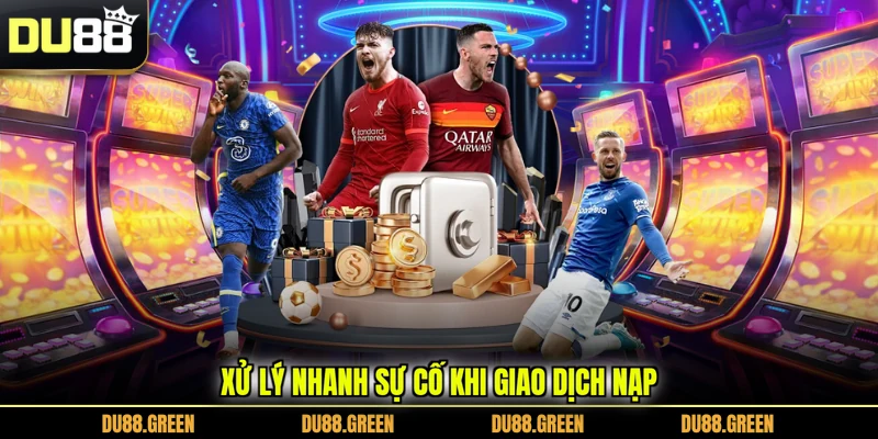 Xử lý nhanh sự cố khi giao dịch nạp